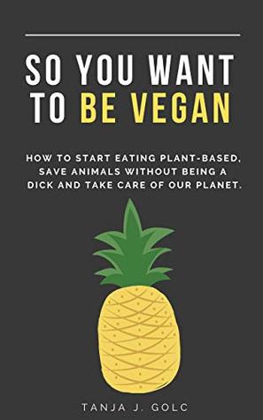 Read So you want to be vegan: How to start eating plant-based, save animals without being a dick and take care of our planet - Tanja J. Golc | ePub