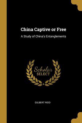 Read China Captive or Free: A Study of China's Entanglements - Gilbert Reid file in PDF