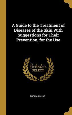Read A Guide to the Treatment of Diseases of the Skin with Suggestions for Their Prevention, for the Use - Thomas Hunt file in ePub