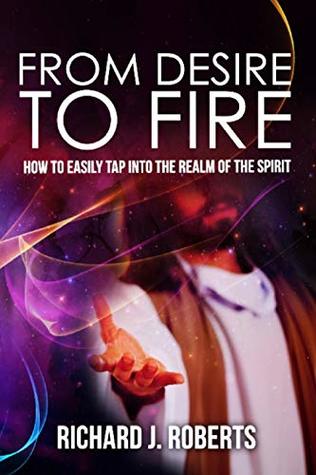 Read online From Desire to Fire: How to Easily Tap into The Realm of The Spirit - Richard Roberts file in ePub