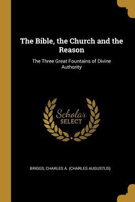 Download The Bible, the Church and the Reason: The Three Great Fountains of Divine Authority - Briggs Charles a (Charles Augustus) file in PDF