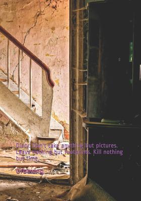 Download Diary: Don't Take Anything But Pictures. Leave Nothing But Footprints. Kill Nothing But Time.: Diary for All Adventurers Urban Exploration Urban Exploring Note Coordinates, Features, Experiences - Urbexing | PDF