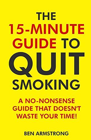 Read online The 15-Minute Guide to Quit Smoking: A No-Nonsense Guide That Doesn't Waste Your Time! - Ben Armstrong file in ePub