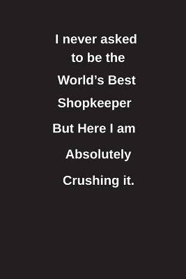 Read I Never Asked to Be the World's Best Shopkeeper But Here I Am Absolutely Crushing It.: Blank Lined Notebook / Journal Gift Idea - Clayne Publishing | PDF