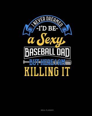 Read online I Never Dreamed I'd Be a Sexy Baseball Dad But Here I Am Killing It: Meal Planner -  file in PDF