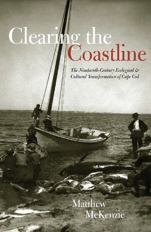 Read online Clearing the Coastline: The Nineteenth-Century Ecological & Cultural Transformations of Cape Cod - Matthew McKenzie | ePub
