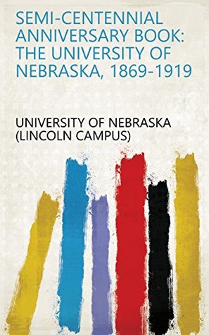 Read online Semi-centennial Anniversary Book: The University of Nebraska, 1869-1919 - University of Nebraska (Lincoln Campus) | PDF