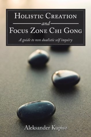 Read online Holistic Creation and Focus Zone Chi Gong: A Guide to Non Dualistic Self Inquiry - Aleksander Kupisz | PDF
