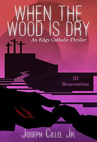 Read online When the Wood Is Dry - III. Resurrection: An Edgy Catholic Thriller - Joseph Cillo Jr. | PDF