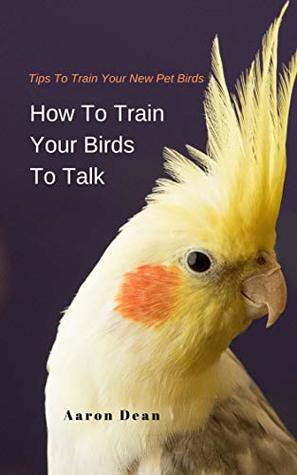 Read How To Train Your Birds To Talk: Tips To Train Your New Pet Birds - Aaron Dean file in PDF