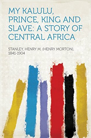 Download My Kalulu, Prince, King and Slave: A Story of Central Africa - Henry M. (Henry Morton), 1841-1904 Stanley | PDF