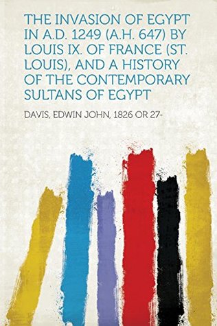 Read online The Invasion of Egypt in A.D. 1249 (A.H. 647) by Louis IX. of France (St. Louis), and a History of the Contemporary Sultans of Egypt - Davis Edwin John 1826 or 27 | ePub