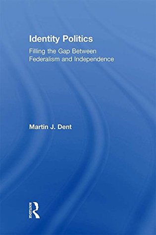 Read online Identity Politics: Filling the Gap Between Federalism and Independence - Martin J. Dent | PDF