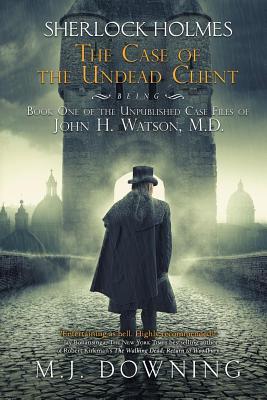 Read Sherlock Holmes and the Case of the Undead Client: Being Book One of the Unpublished Case Files of John H. Watson, MD - M.J. Downing file in ePub