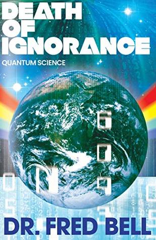 Read online Death of Ignorance: The Secrets of Quantum Science Explained - Dr. Fred Bell | PDF