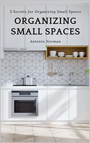 Read Organizing Small Spaces Guide: 5 Secrets for Organizing Small Spaces - Antonia Norman file in PDF