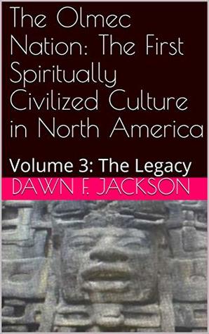 Read online The Olmec Nation: The First Spiritually Civilized Culture in North America: Volume 3: The Legacy - Dawn F. Jackson file in ePub