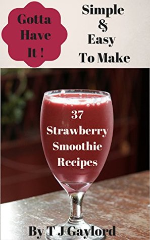 Download Gotta Have It Simple and Easy To Make 37 Strawberry Smoothie Recipes - TJ Gaylord file in PDF