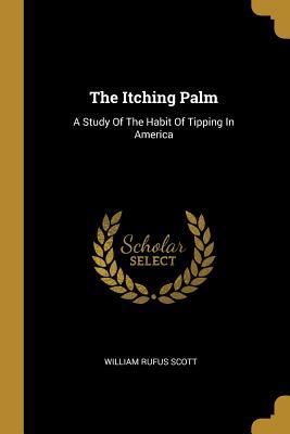 Read The Itching Palm: A Study Of The Habit Of Tipping In America - William Rufus Scott file in PDF