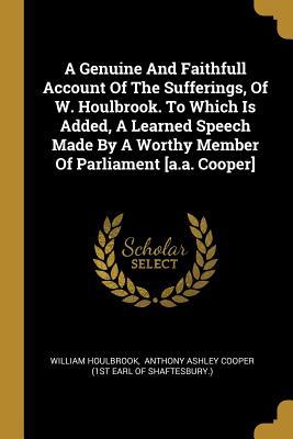 Read A Genuine and Faithfull Account of the Sufferings, of W. Houlbrook. to Which Is Added, a Learned Speech Made by a Worthy Member of Parliament [a.A. Cooper] - William Houlbrook | ePub