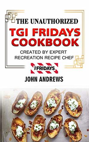 Download The Unauthorized TGI Fridays Cookbook: Created By Expert Recreation Recipe Chef (Copycat TGI Friday, TGI Friday's recipes, TGI Fridays recipes) - John Andrews file in ePub