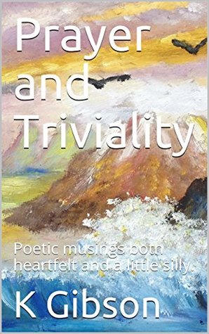 Download Prayer and Triviality: Poetic musings both heartfelt and a little silly. - K Gibson | PDF