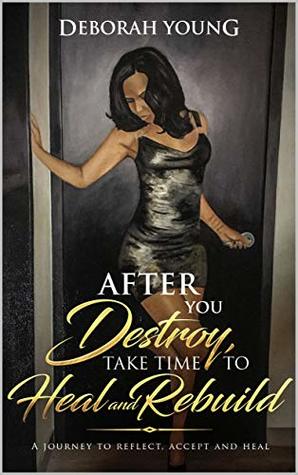 Read online After you Destroy, Take Time To Heal and Rebuild: A Journey to Reflect, Accept and Heal - Deborah Young file in PDF