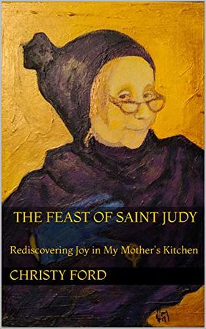 Read The Feast of Saint Judy: Rediscovering Joy in My Mother's Kitchen - Christy Ford file in ePub