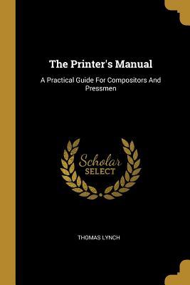 Read The Printer's Manual: A Practical Guide For Compositors And Pressmen - Thomas Lynch | PDF
