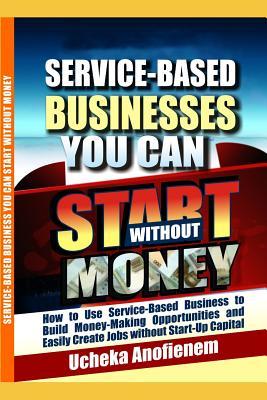 Read Service-Based Businesses You Can Start Without Money: How to Use Service-Based Business to Build Money-Making Opportunities and Easily Create Jobs without Start-Up Capital - Ucheka Anofienem file in ePub