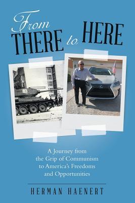 Read online From There to Here: A Journey from the Grip of Communism to America's Freedoms and Opportunities - Herman Haenert | PDF