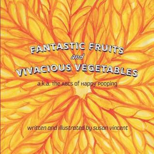 Read online Fantastic Fruits and Vivacious Vegetables: a.k.a. The ABCs of Happy Pooping - Susan Vincent | PDF