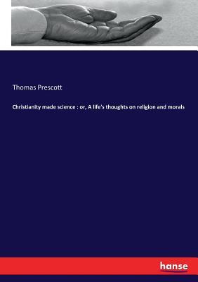 Read online Christianity made science: or, A life's thoughts on religion and morals - Thomas prescott file in PDF