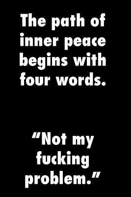 Read The path of inner peace begins with four words. Not my fucking problem.: Funny quote notebook, zen parody, blank lined pages, 6 x 9. Fun gift. -  | ePub