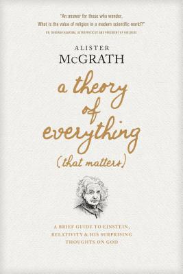 Download A Theory of Everything (That Matters): A Brief Guide to Einstein, Relativity, and His Surprising Thoughts on God - Alister E. McGrath | PDF