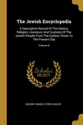 Download The Jewish Encyclopedia: A Descriptive Record of the History, Religion, Literature, and Customs of the Jewish People from the Earliest Times to the Present Day; Volume 6 - Isidore Singer | ePub