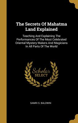 Read online The Secrets of Mahatma Land Explained: Teaching and Explaining the Performances of the Most Celebrated Oriental Mystery Makers and Magicians in All Parts of the World - Samri S Baldwin | ePub