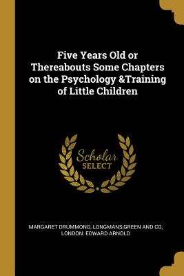 Read Five Years Old or Thereabouts Some Chapters on the Psychology &training of Little Children - Margaret Drummond | ePub