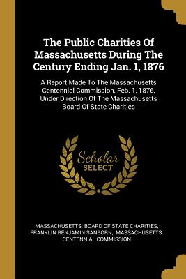Read online The Public Charities Of Massachusetts During The Century Ending Jan. 1, 1876: A Report Made To The Massachusetts Centennial Commission, Feb. 1, 1876, Under Direction Of The Massachusetts Board Of State Charities - Massachusetts Board of State Charities | PDF