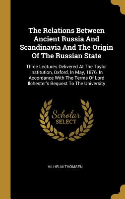 Read online The Relations Between Ancient Russia and Scandinavia and the Origin of the Russian State: Three Lectures Delivered at the Taylor Institution, Oxford, in May, 1876, in Accordance with the Terms of Lord Ilchester's Bequest to the University - Vilhelm Thomsen file in ePub