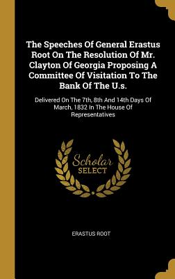 Read The Speeches Of General Erastus Root On The Resolution Of Mr. Clayton Of Georgia Proposing A Committee Of Visitation To The Bank Of The U.s.: Delivered On The 7th, 8th And 14th Days Of March, 1832 In The House Of Representatives - Erastus Root file in ePub