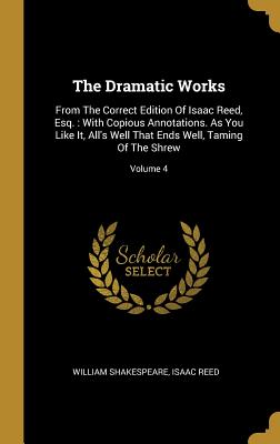 Read online The Dramatic Works: From the Correct Edition of Isaac Reed, Esq.: With Copious Annotations. as You Like It, All's Well That Ends Well, Taming of the Shrew; Volume 4 - William Shakespeare | ePub