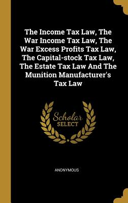 Download The Income Tax Law, the War Income Tax Law, the War Excess Profits Tax Law, the Capital-Stock Tax Law, the Estate Tax Law and the Munition Manufacturer's Tax Law - Anonymous | ePub