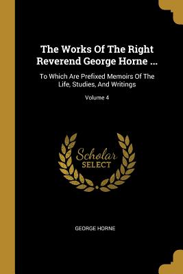 Read The Works Of The Right Reverend George Horne : To Which Are Prefixed Memoirs Of The Life, Studies, And Writings; Volume 4 - George Horne file in ePub